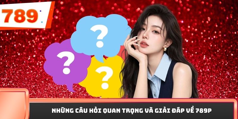 Những câu hỏi quan trọng và giải đáp về 789P
