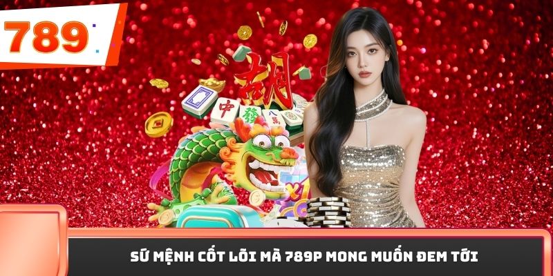 Sứ mệnh cốt lõi mà 789P mong muốn đem tới 